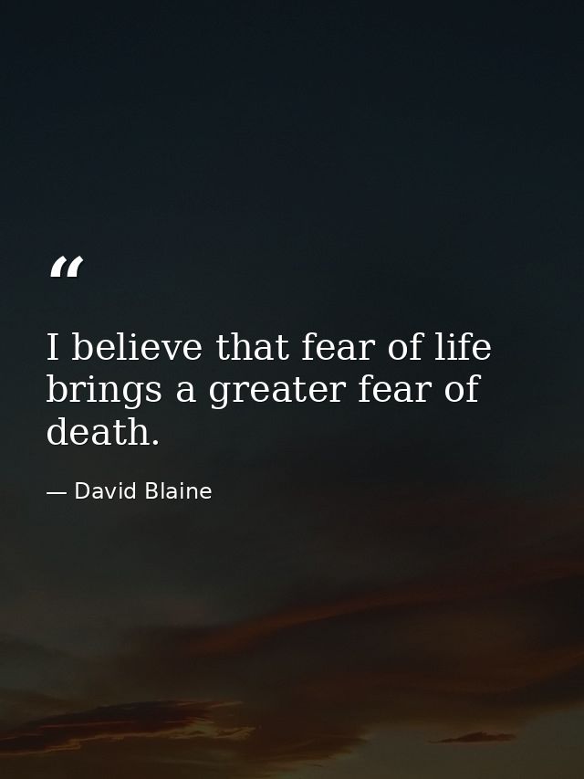 I believe that fear of life brings a greater fear of death. — David Blaine