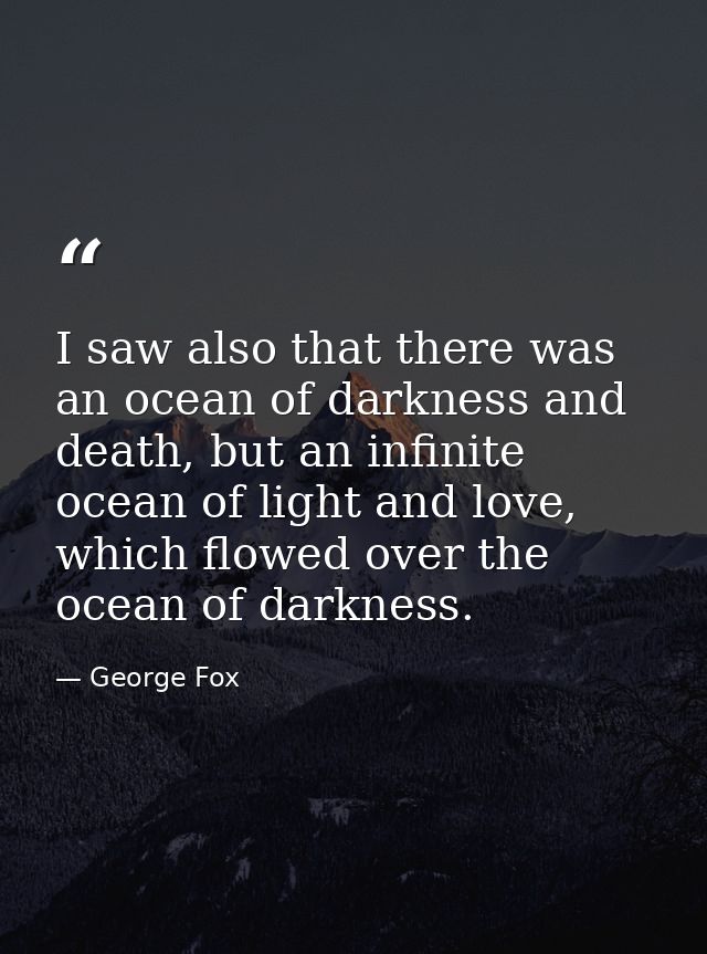 I saw also that there was an ocean of darkness and death, but an infinite ocean of light and love, which flowed over the — George Fox