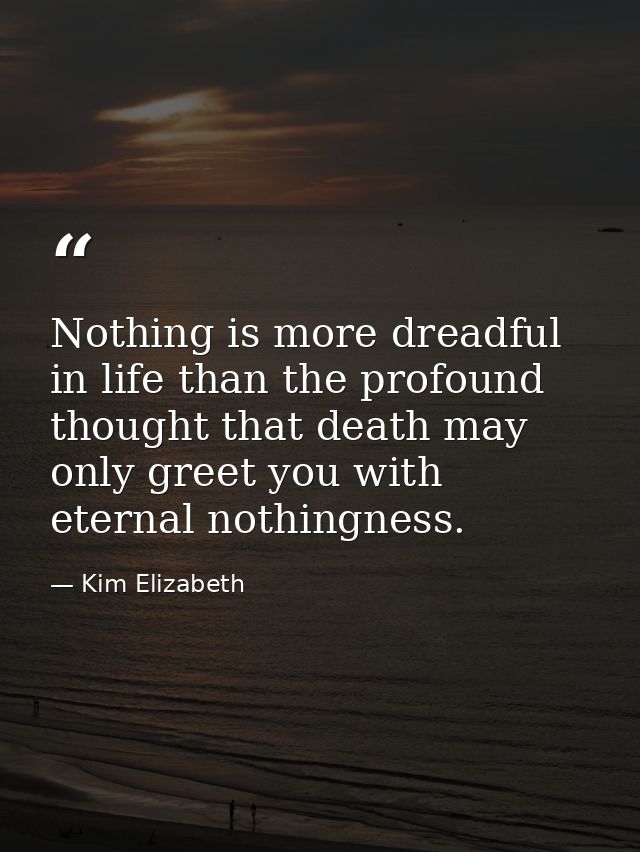 Nothing is more dreadful in life than the profound thought that death may only greet you with eternal nothingness. — Kim Elizabeth