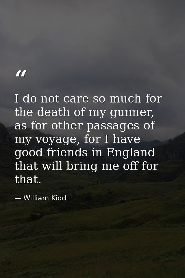 I do not care so much for the death of my gunner, as for other passages of my voyage, for I have good friends in England — William Kidd