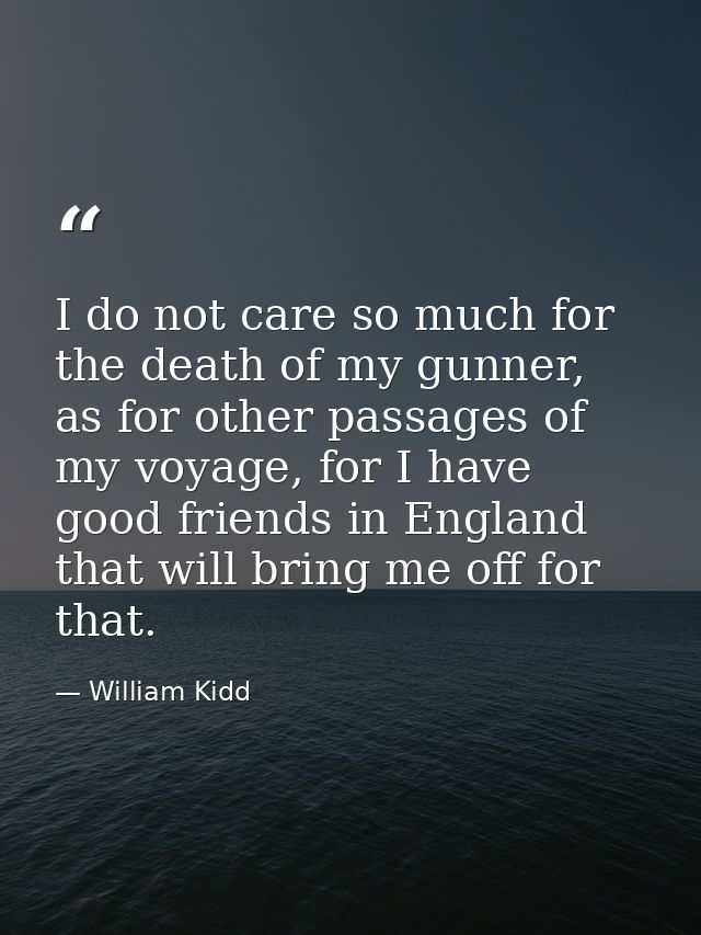 I do not care so much for the death of my gunner, as for other passages of my voyage, for I have good friends in England — William Kidd