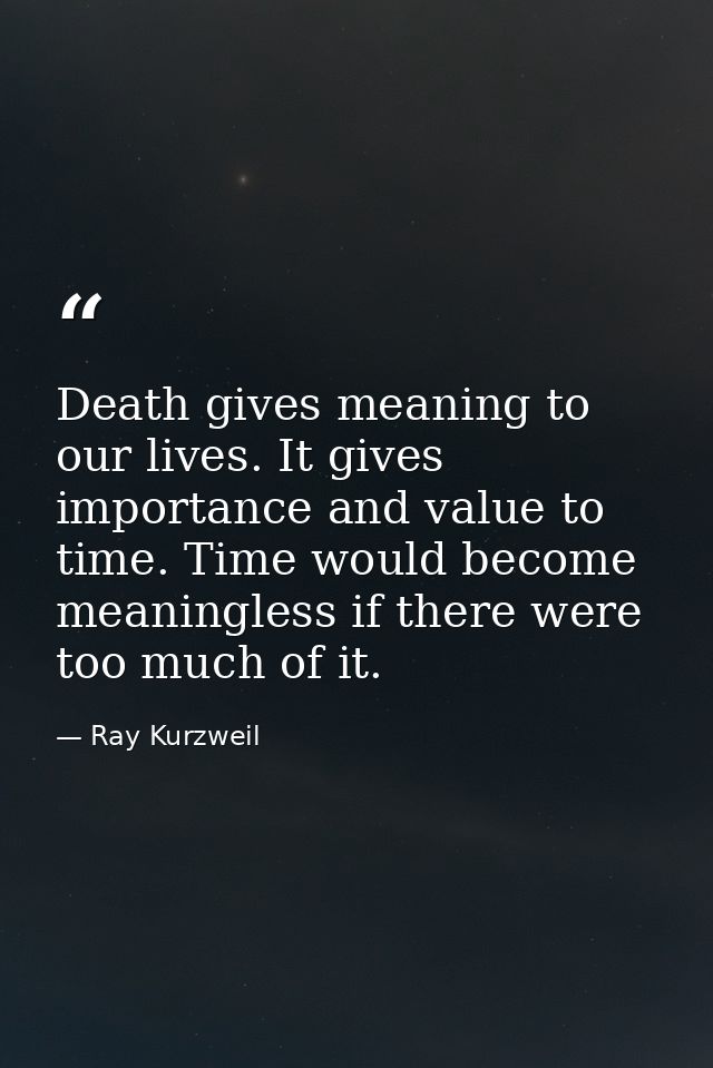 Death gives meaning to our lives. It gives importance and value to time. Time would become meaningless if there were too — Ray Kurzweil
