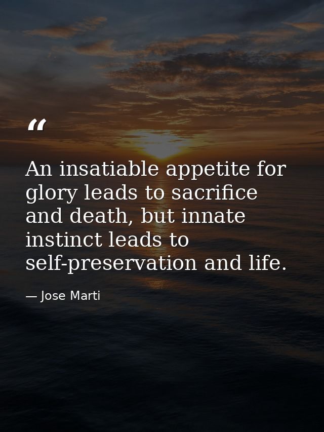 An insatiable appetite for glory leads to sacrifice and death, but innate instinct leads to self-preservation and life. — Jose Marti