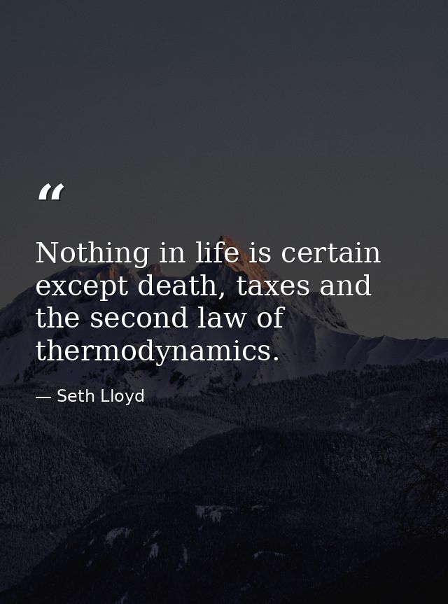 Nothing in life is certain except death, taxes and the second law of thermodynamics. — Seth Lloyd