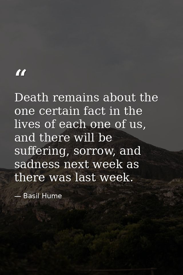 Death remains about the one certain fact in the lives of each one of us, and there will be suffering, sorrow, and sadnes — Basil Hume