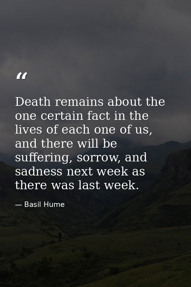 Death remains about the one certain fact in the lives of each one of us, and there will be suffering, sorrow, and sadnes — Basil Hume