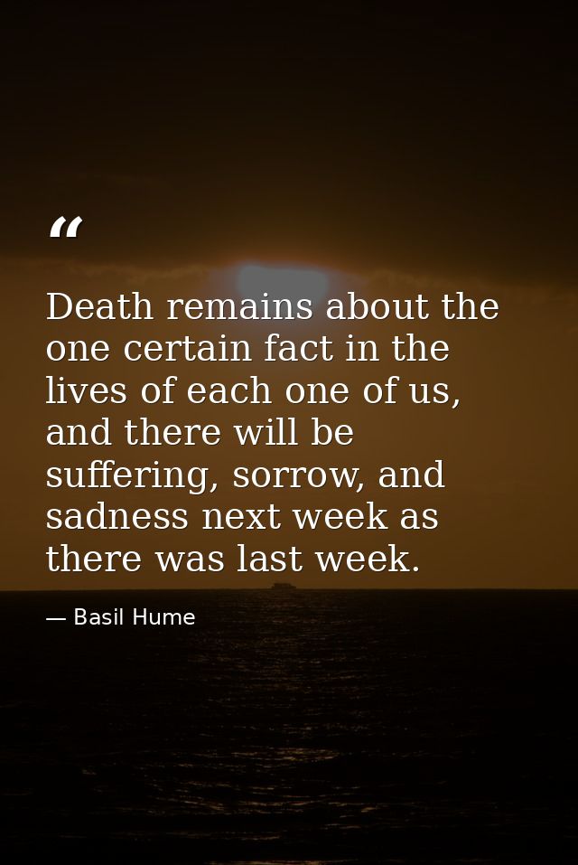 Death remains about the one certain fact in the lives of each one of us, and there will be suffering, sorrow, and sadnes — Basil Hume