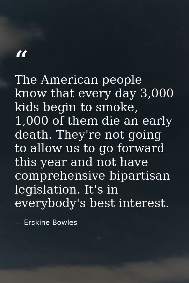 The American people know that every day 3,000 kids begin to smoke, 1,000 of them die an early death. They're not going t — Erskine Bowles