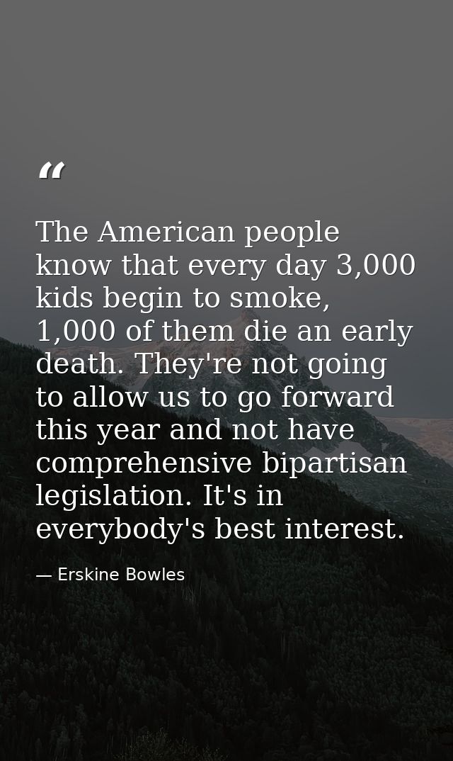 The American people know that every day 3,000 kids begin to smoke, 1,000 of them die an early death. They're not going t — Erskine Bowles