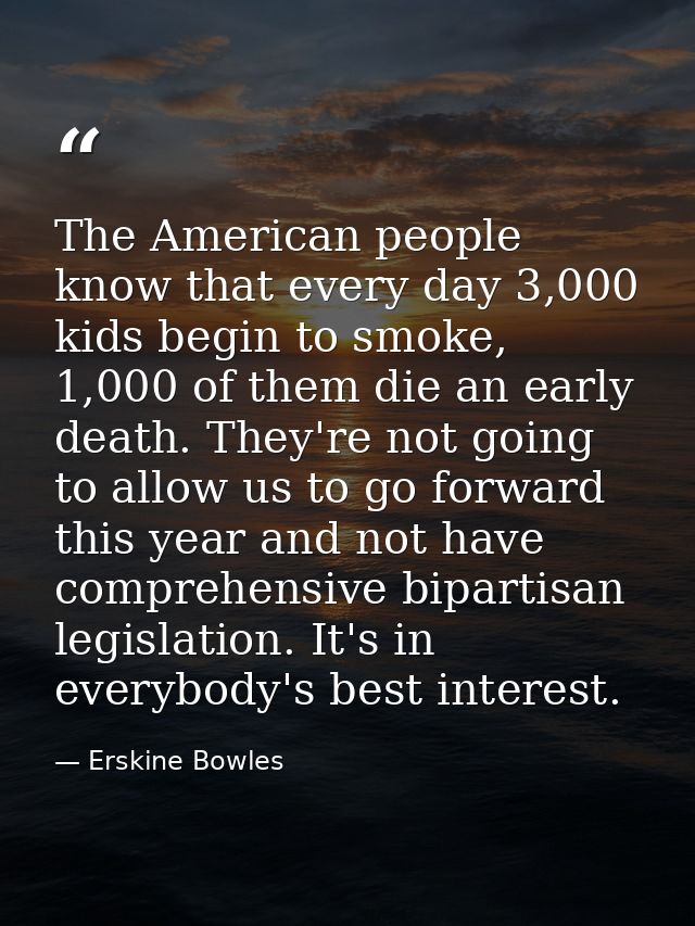 The American people know that every day 3,000 kids begin to smoke, 1,000 of them die an early death. They're not going t — Erskine Bowles