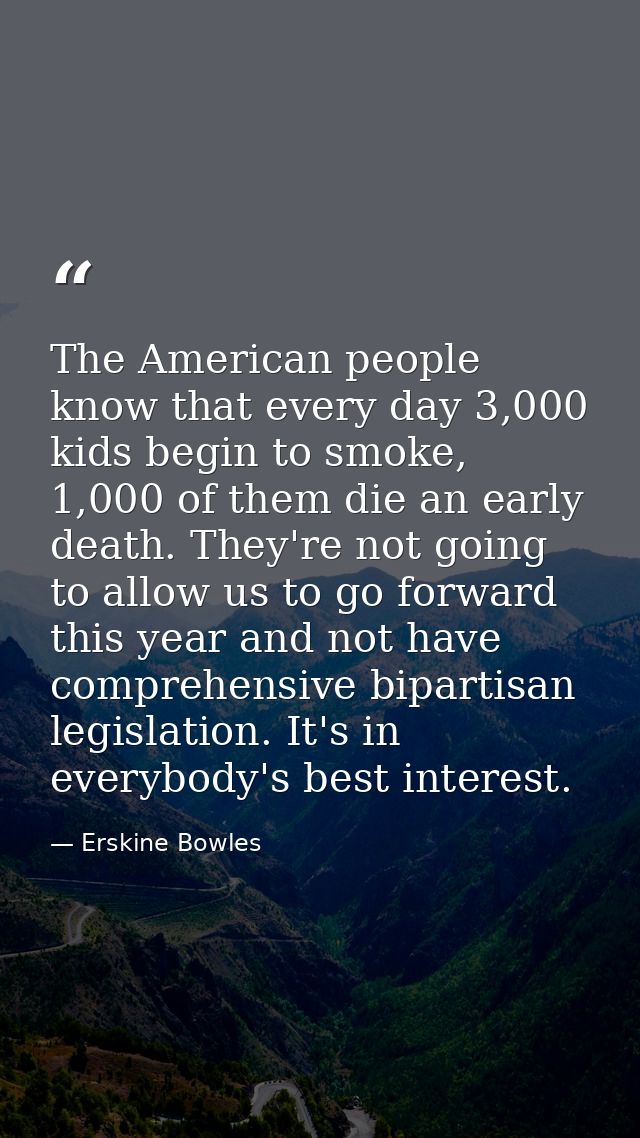 The American people know that every day 3,000 kids begin to smoke, 1,000 of them die an early death. They're not going t — Erskine Bowles