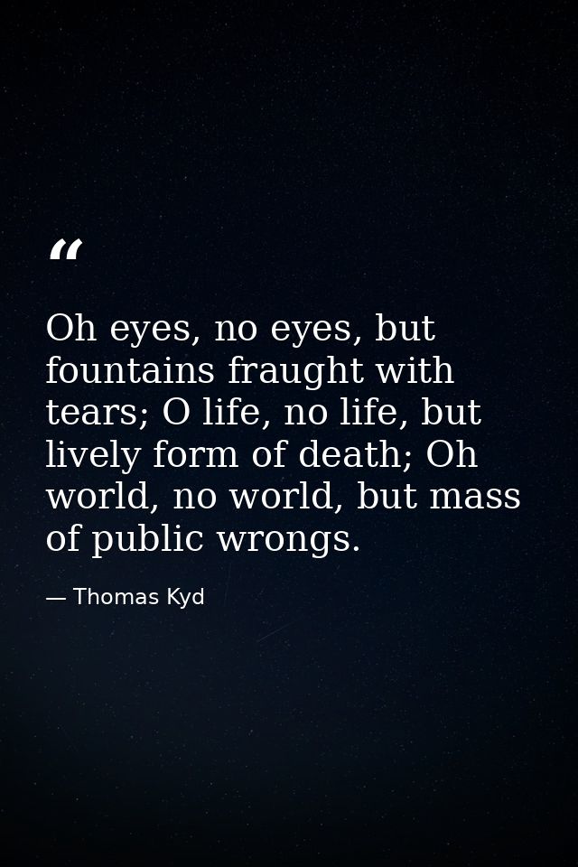 Oh eyes, no eyes, but fountains fraught with tears; O life, no life, but lively form of death; Oh world, no world, but m — Thomas Kyd