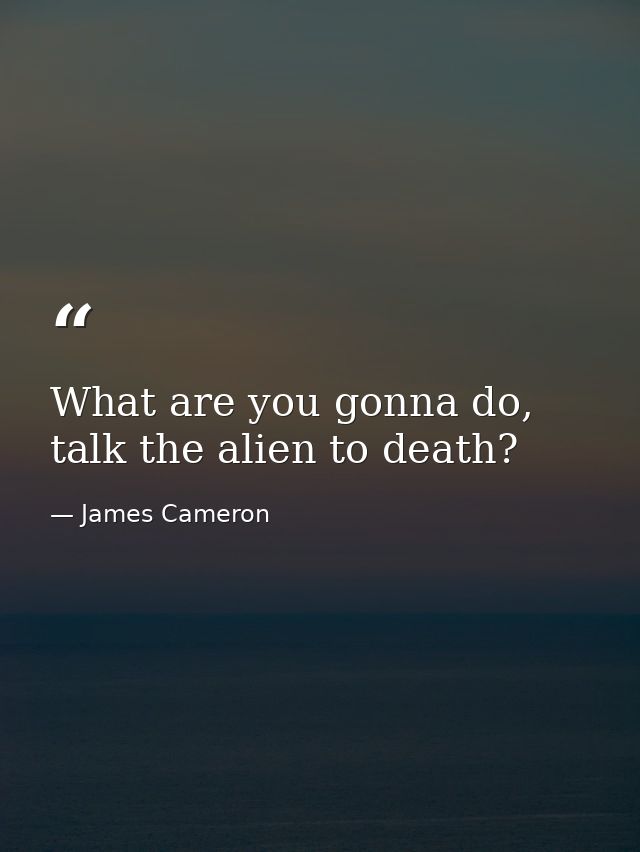 What are you gonna do, talk the alien to death? — James Cameron