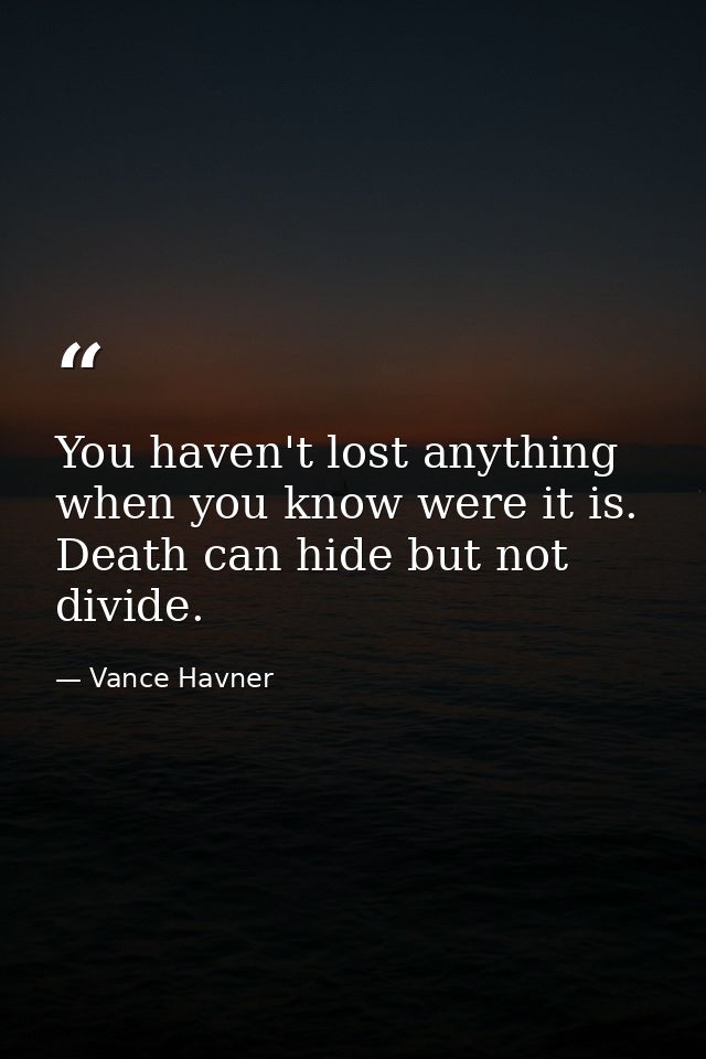 You haven't lost anything when you know were it is. Death can hide but not divide. — Vance Havner