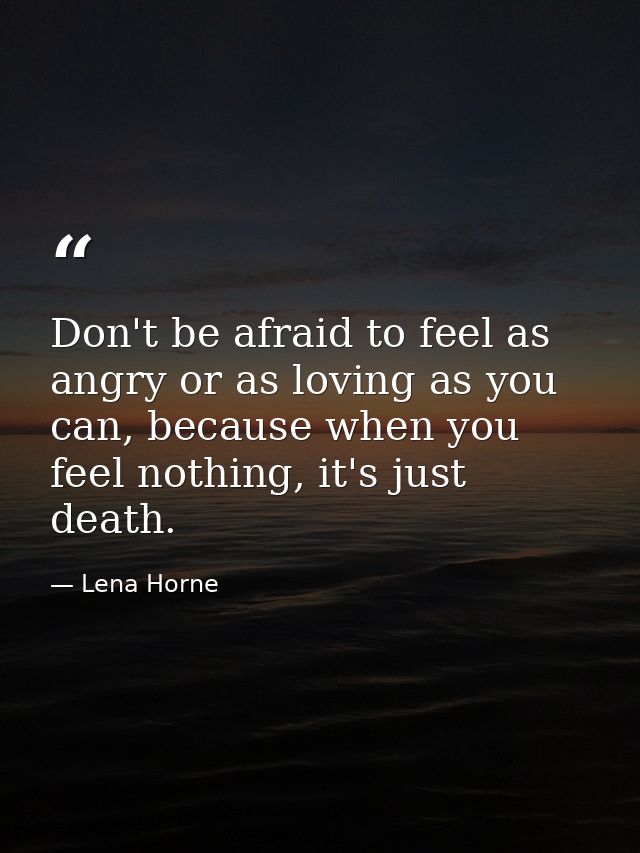 Don't be afraid to feel as angry or as loving as you can, because when you feel nothing, it's just death. — Lena Horne