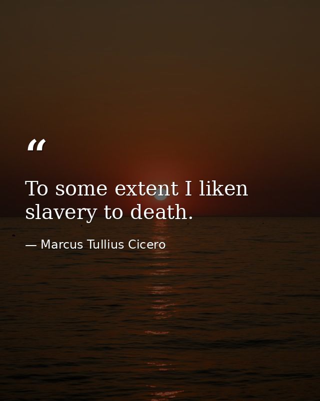 To some extent I liken slavery to death. — Marcus Tullius Cicero