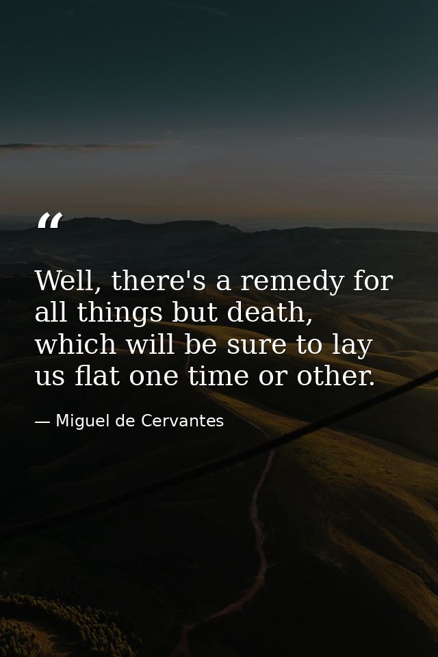 Well, there's a remedy for all things but death, which will be sure to lay us flat one time or other. — Miguel de Cervantes