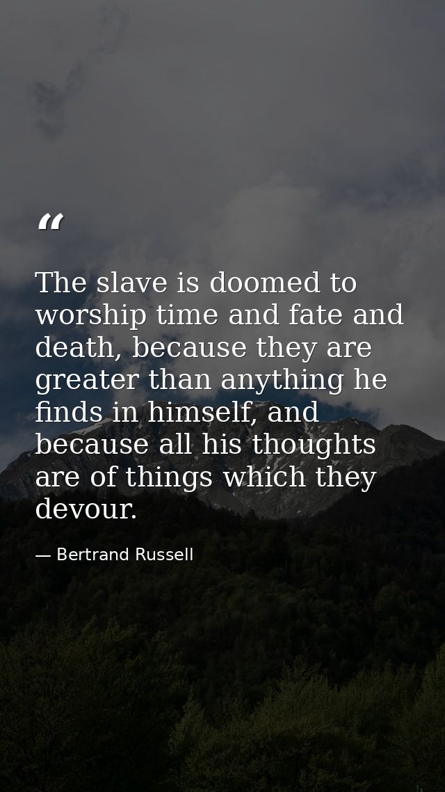 The slave is doomed to worship time and fate and death, because they are greater than anything he finds in himself, and  — Bertrand Russell