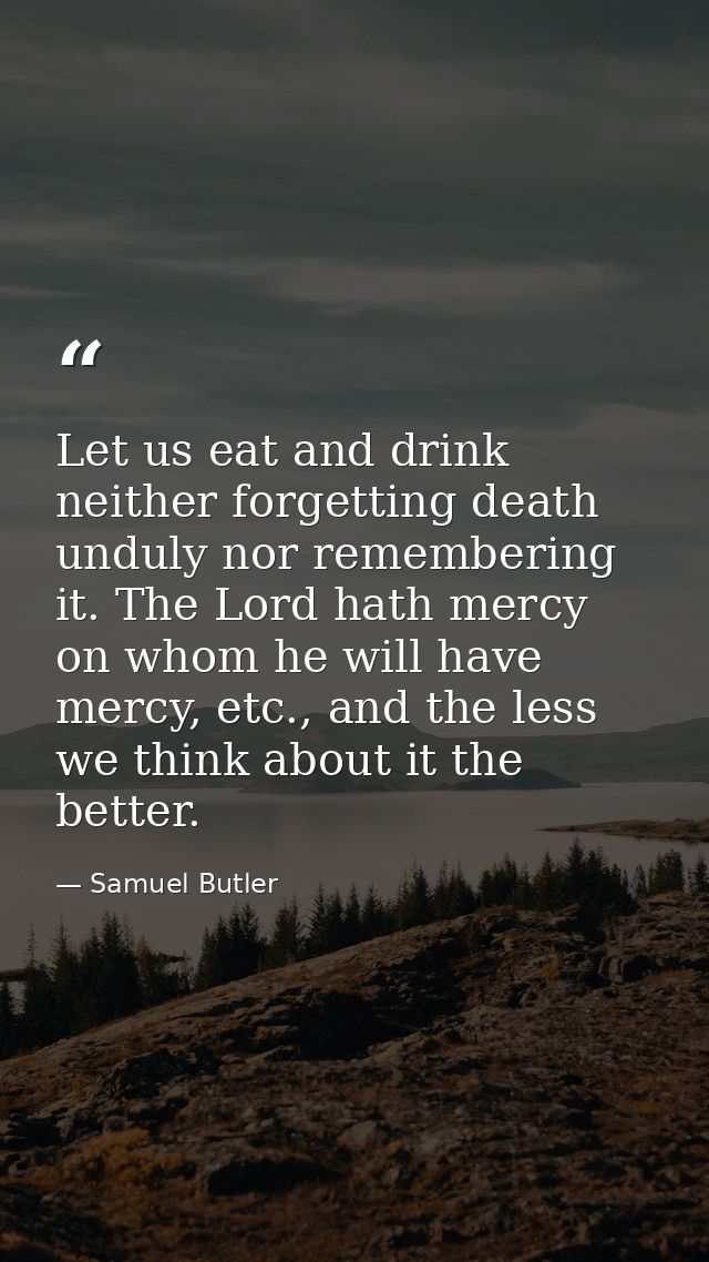 Let us eat and drink neither forgetting death unduly nor remembering it. The Lord hath mercy on whom he will have mercy, — Samuel Butler