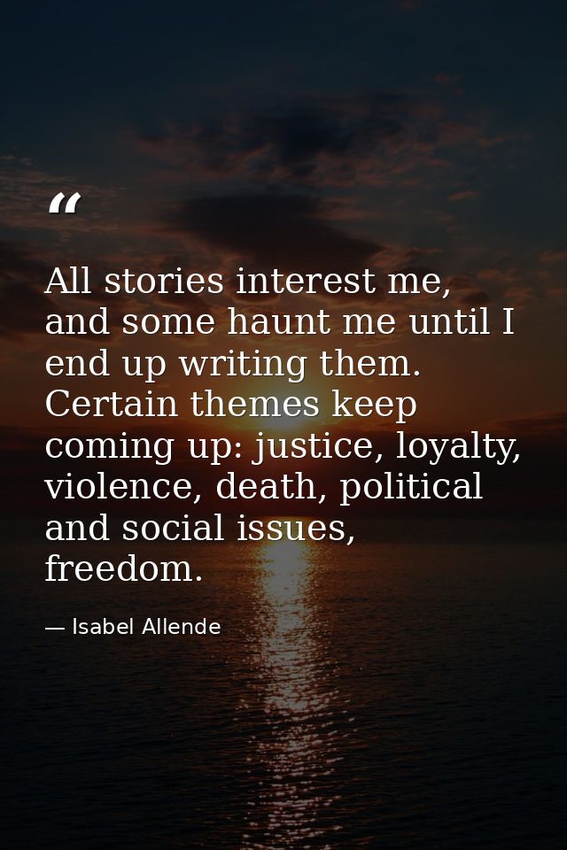 All stories interest me, and some haunt me until I end up writing them. Certain themes keep coming up: justice, loyalty, — Isabel Allende