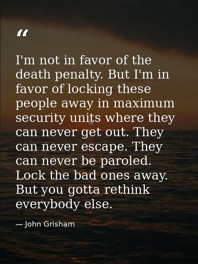 I'm not in favor of the death penalty. But I'm in favor of locking these people away in maximum security units where the — John Grisham