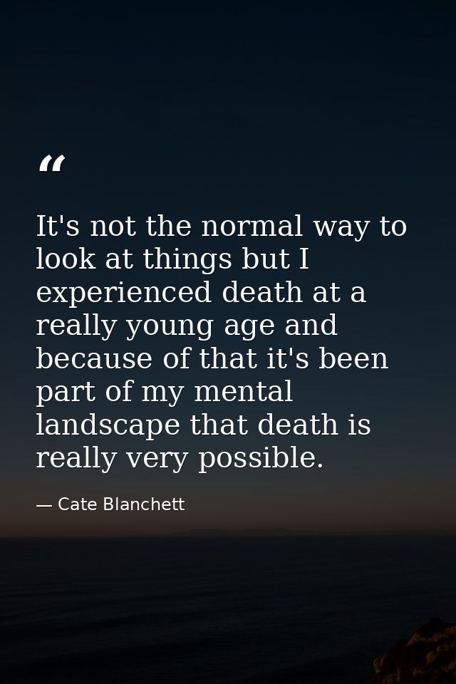 It's not the normal way to look at things but I experienced death at a really young age and because of that it's been pa — Cate Blanchett