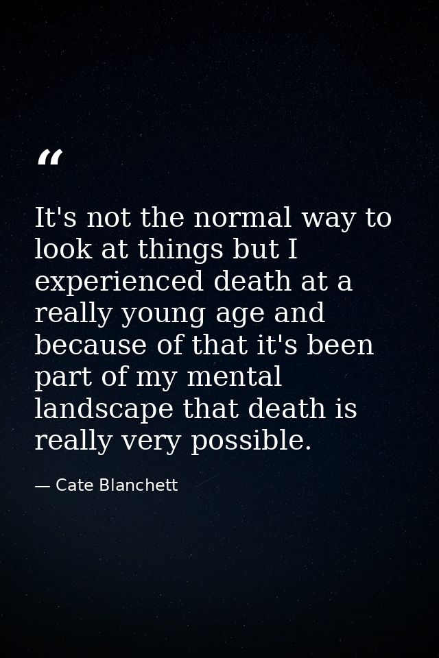 It's not the normal way to look at things but I experienced death at a really young age and because of that it's been pa — Cate Blanchett