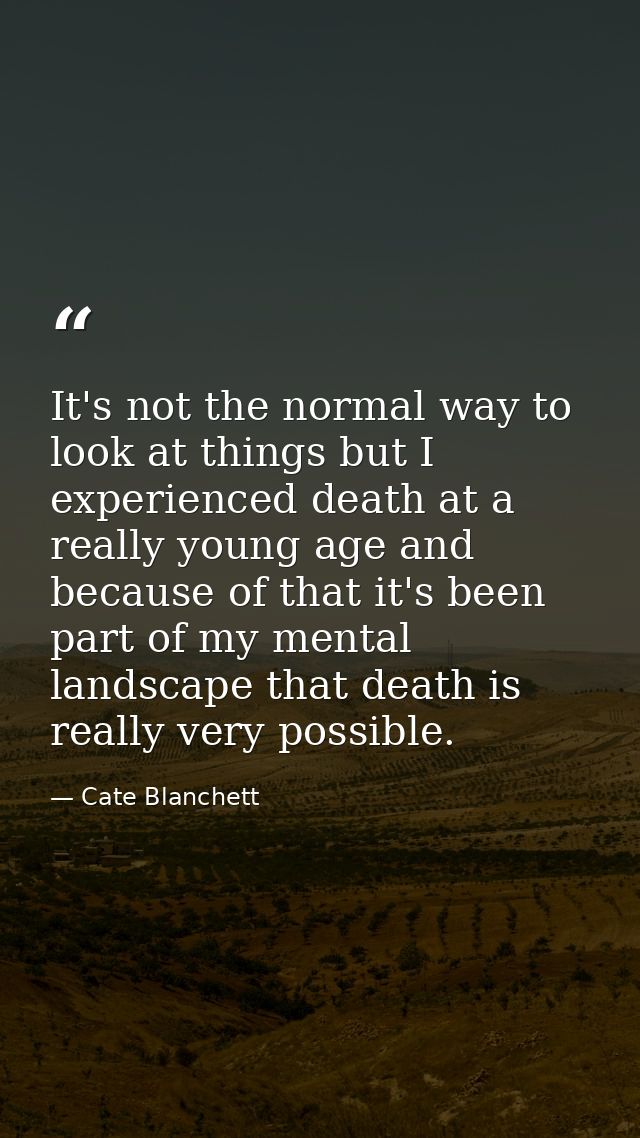 It's not the normal way to look at things but I experienced death at a really young age and because of that it's been pa — Cate Blanchett
