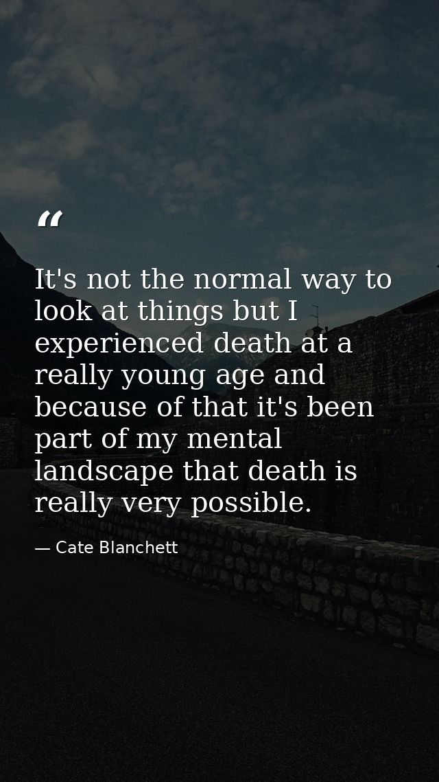 It's not the normal way to look at things but I experienced death at a really young age and because of that it's been pa — Cate Blanchett