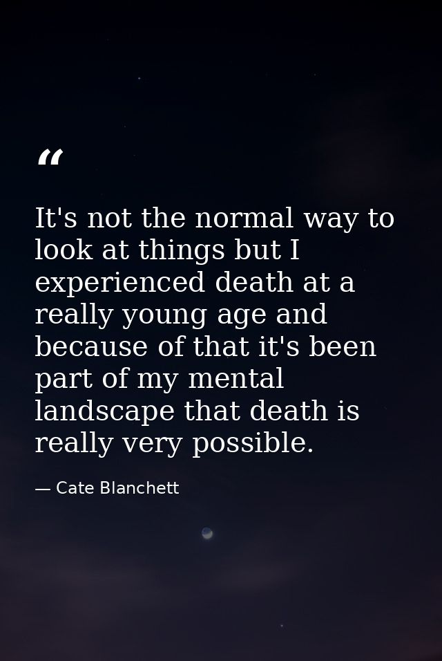 It's not the normal way to look at things but I experienced death at a really young age and because of that it's been pa — Cate Blanchett