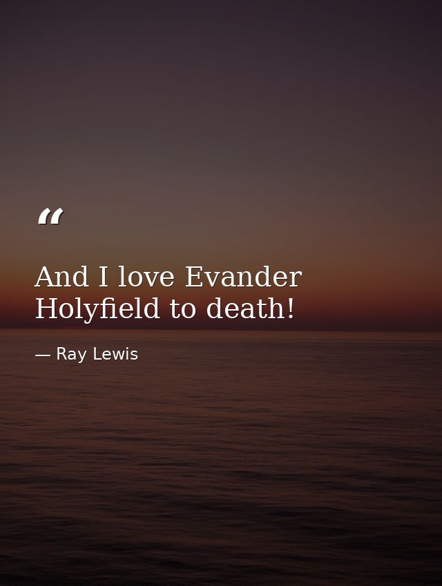 And I love Evander Holyfield to death! — Ray Lewis