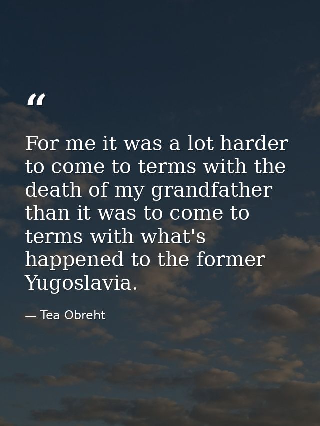 For me it was a lot harder to come to terms with the death of my grandfather than it was to come to terms with what's ha — Tea Obreht
