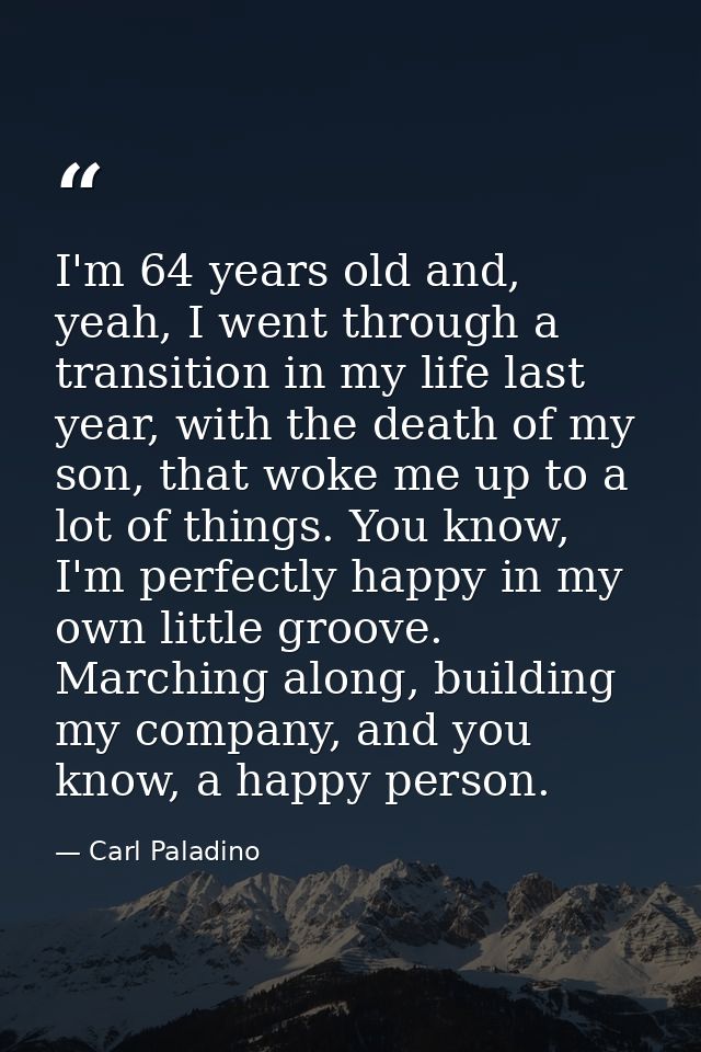 I'm 64 years old and, yeah, I went through a transition in my life last year, with the death of my son, that woke me up  — Carl Paladino