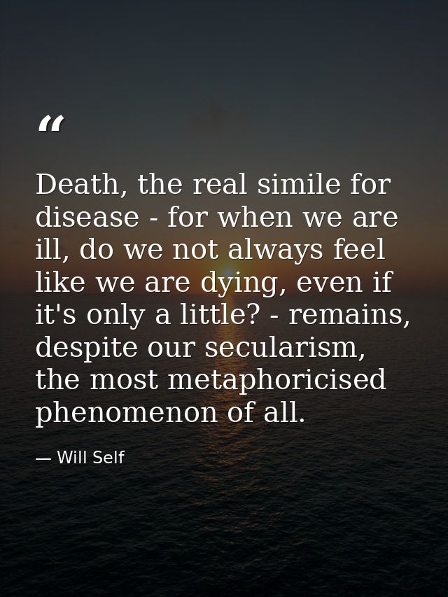 Death, the real simile for disease - for when we are ill, do we not always feel like we are dying, even if it's only a l — Will Self