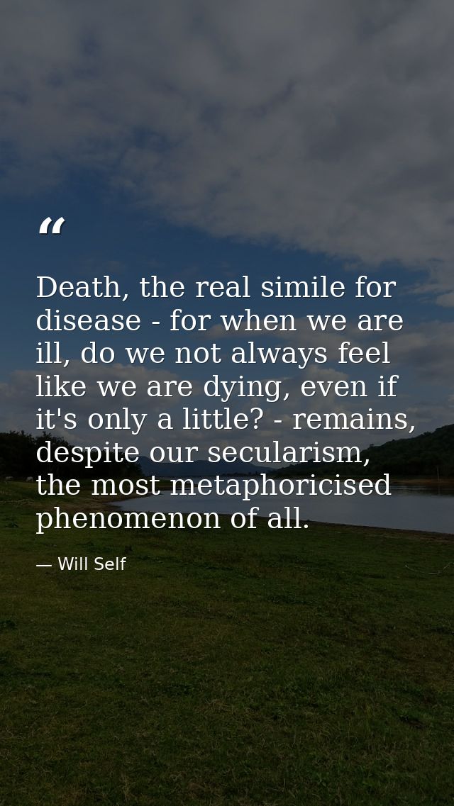 Death, the real simile for disease - for when we are ill, do we not always feel like we are dying, even if it's only a l — Will Self