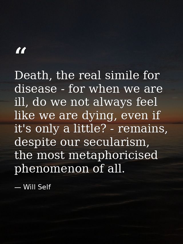 Death, the real simile for disease - for when we are ill, do we not always feel like we are dying, even if it's only a l — Will Self