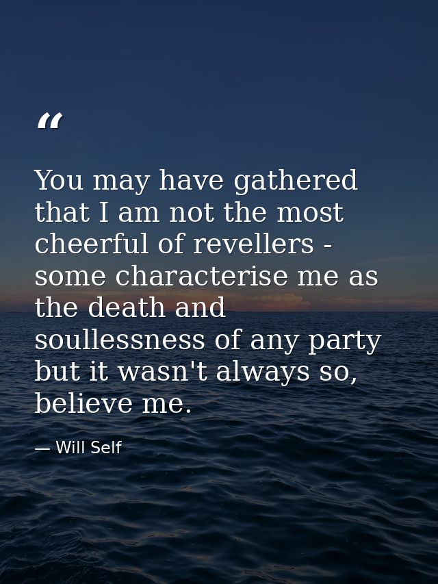You may have gathered that I am not the most cheerful of revellers - some characterise me as the death and soullessness  — Will Self
