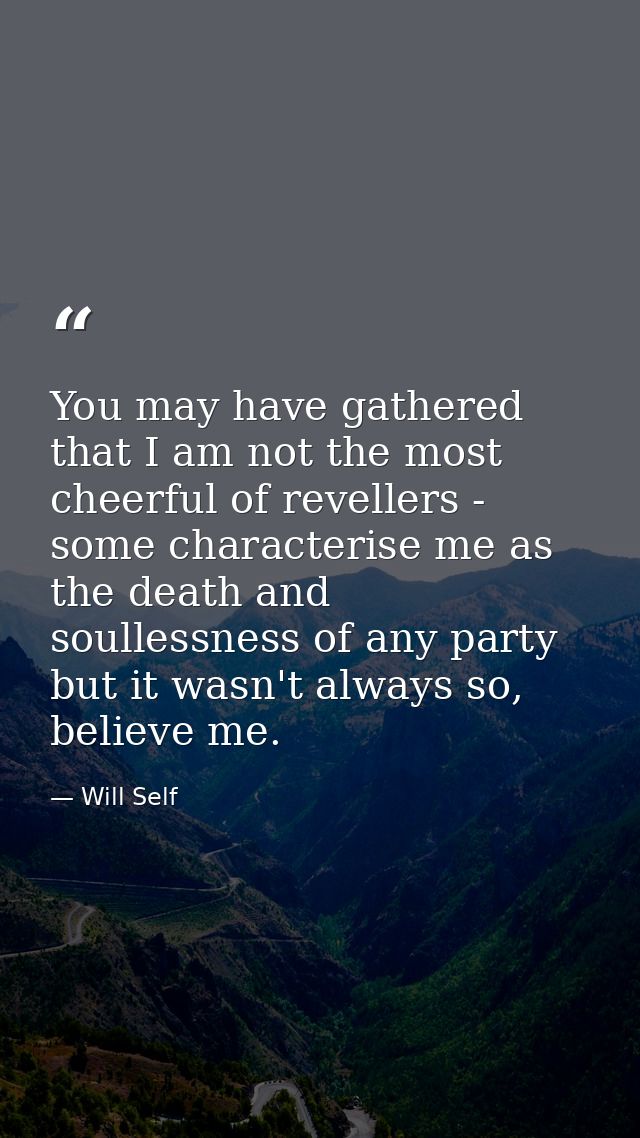 You may have gathered that I am not the most cheerful of revellers - some characterise me as the death and soullessness  — Will Self