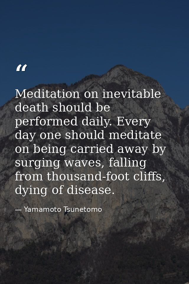 Meditation on inevitable death should be performed daily. Every day one should meditate on being carried away by surging — Yamamoto Tsunetomo