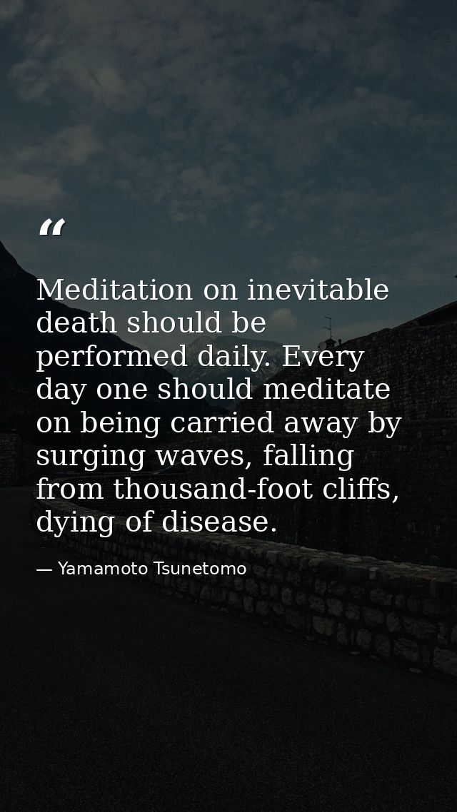 Meditation on inevitable death should be performed daily. Every day one should meditate on being carried away by surging — Yamamoto Tsunetomo