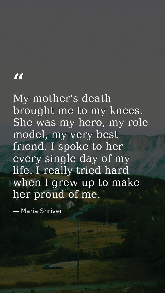 My mother's death brought me to my knees. She was my hero, my role model, my very best friend. I spoke to her every sing — Maria Shriver