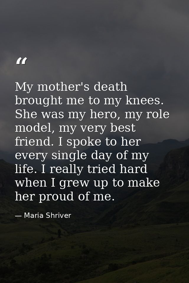 My mother's death brought me to my knees. She was my hero, my role model, my very best friend. I spoke to her every sing — Maria Shriver
