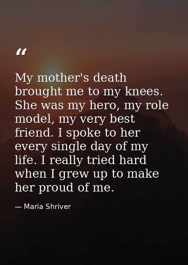 My mother's death brought me to my knees. She was my hero, my role model, my very best friend. I spoke to her every sing — Maria Shriver