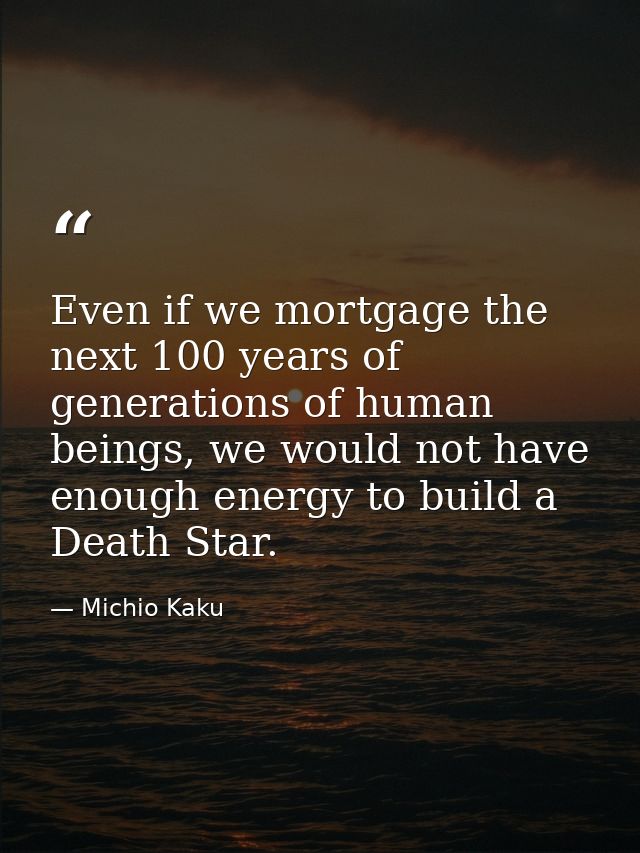 Even if we mortgage the next 100 years of generations of human beings, we would not have enough energy to build a Death  — Michio Kaku