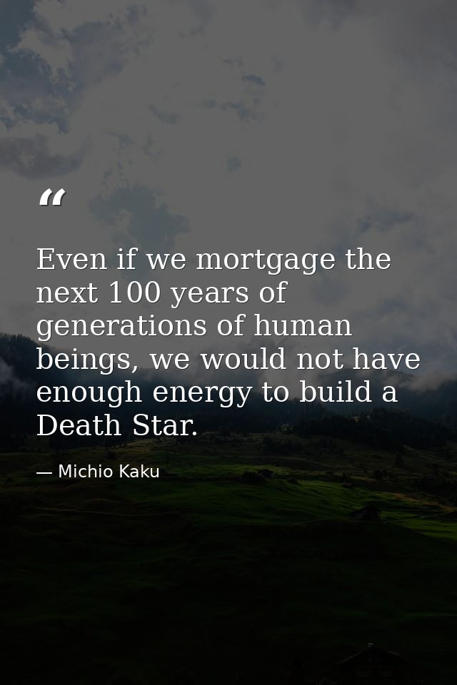 Even if we mortgage the next 100 years of generations of human beings, we would not have enough energy to build a Death  — Michio Kaku