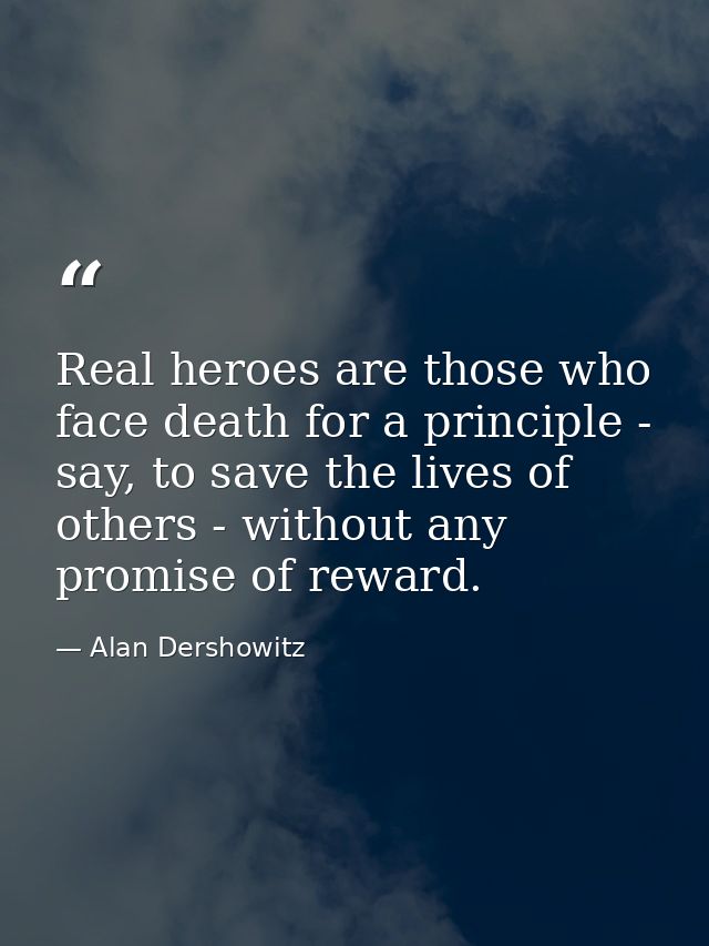 Real heroes are those who face death for a principle - say, to save the lives of others - without any promise of reward. — Alan Dershowitz