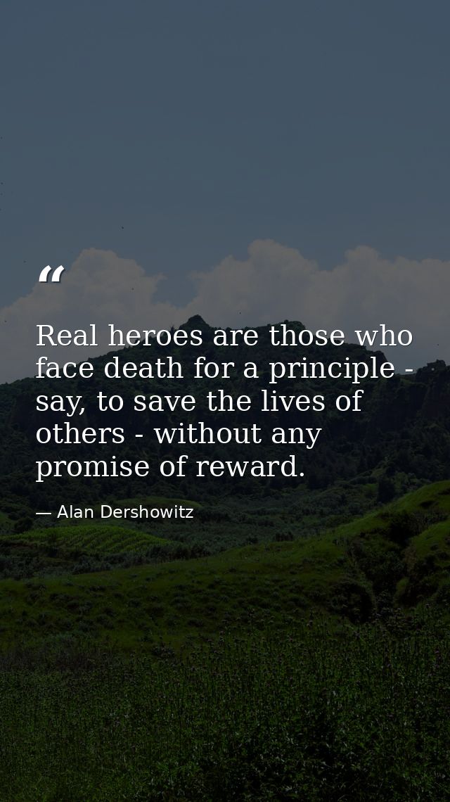 Real heroes are those who face death for a principle - say, to save the lives of others - without any promise of reward. — Alan Dershowitz