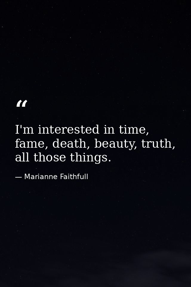 I'm interested in time, fame, death, beauty, truth, all those things. — Marianne Faithfull