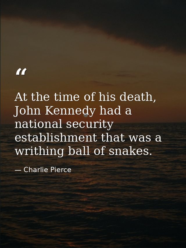 At the time of his death, John Kennedy had a national security establishment that was a writhing ball of snakes. — Charlie Pierce
