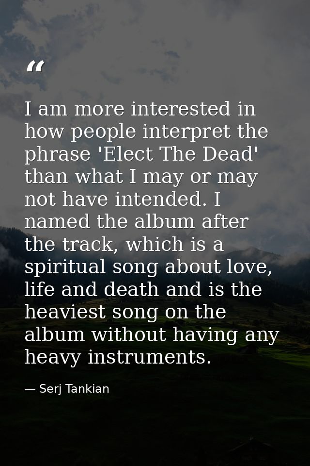 I am more interested in how people interpret the phrase 'Elect The Dead' than what I may or may not have intended. I nam — Serj Tankian